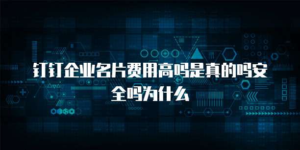钉钉企业名片费用高吗是真的吗安全吗为什么
