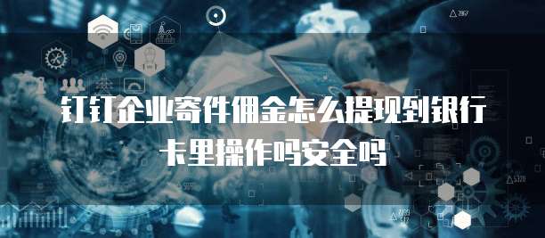 钉钉企业寄件佣金怎么提现到银行卡里操作吗安全吗