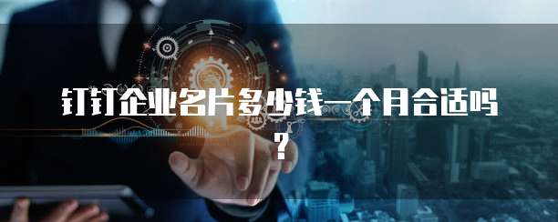 钉钉企业名片多少钱一个月合适吗?