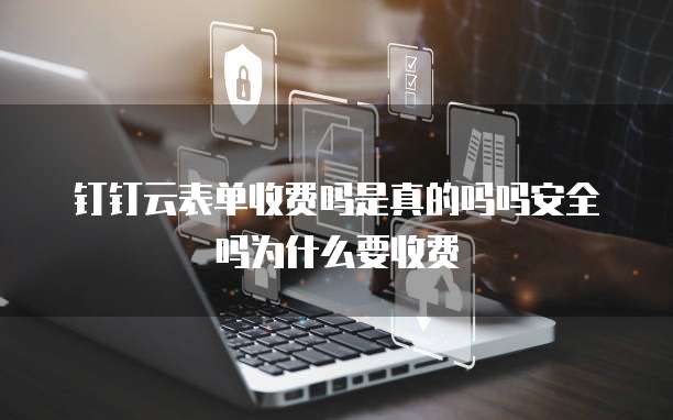 钉钉云表单收费吗是真的吗吗安全吗为什么要收费