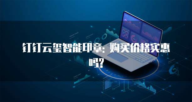 钉钉云玺智能印章: 购买价格实惠吗?