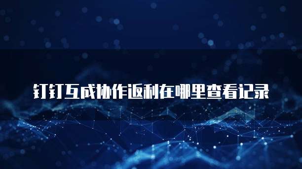 钉钉互成协作返利在哪里查看记录