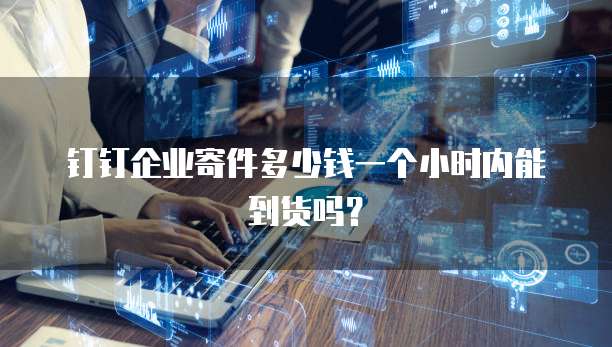 钉钉企业寄件多少钱一个小时内能到货吗?