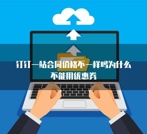 钉钉一站合同价格不一样吗为什么不能用优惠券