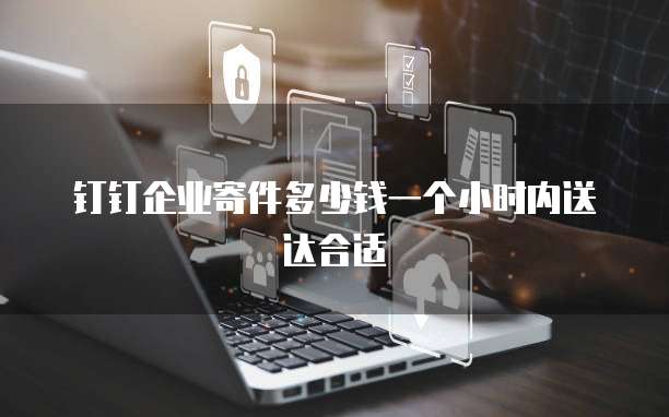 钉钉企业寄件多少钱一个小时内送达合适