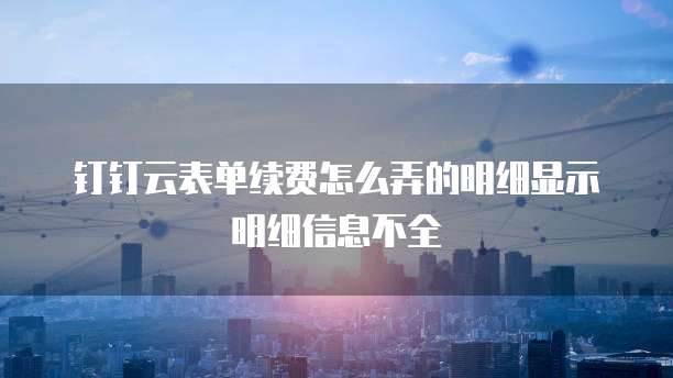钉钉云表单续费怎么弄的明细显示明细信息不全