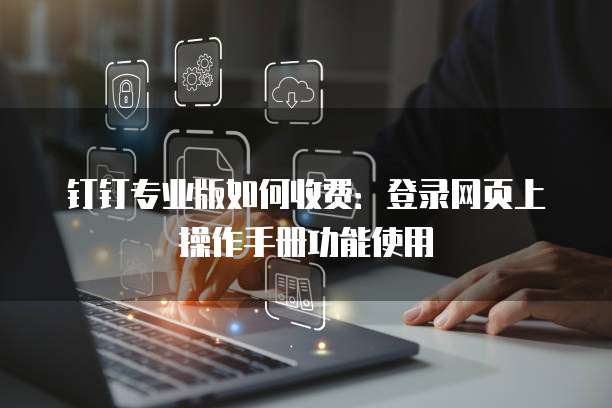 钉钉专业版如何收费:登录网页上操作手册功能使用