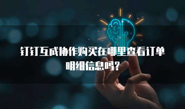 钉钉互成协作购买在哪里查看订单明细信息吗?