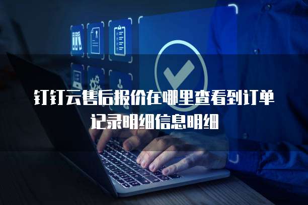 钉钉云售后报价在哪里查看到订单记录明细信息明细