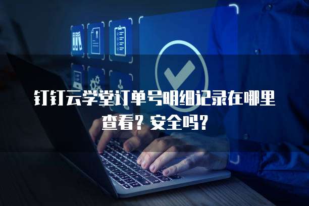 钉钉云学堂订单号明细记录在哪里查看?安全吗?