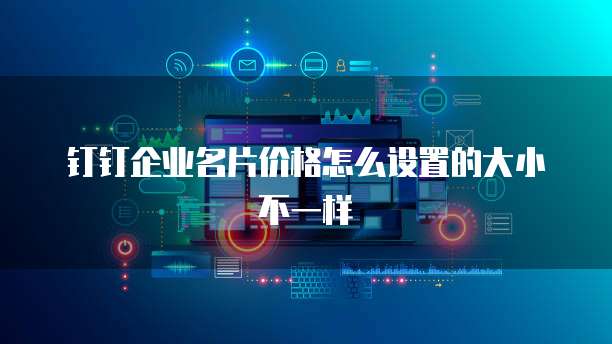 钉钉企业名片价格怎么设置的大小不一样