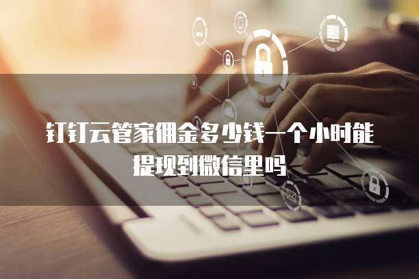 钉钉云管家佣金多少钱一个小时能提现到微信里吗
