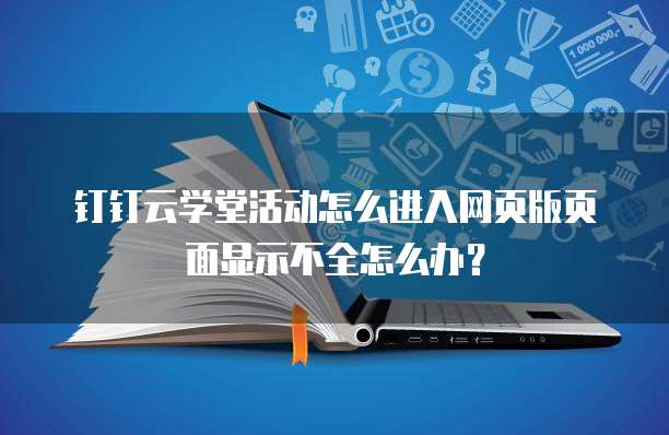 钉钉云学堂活动怎么进入网页版页面显示不全怎么办?