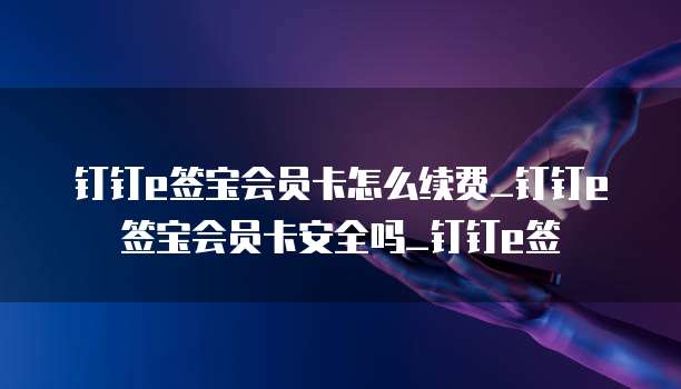 钉钉e签宝会员卡怎么续费_钉钉e签宝会员卡安全吗_钉钉e签