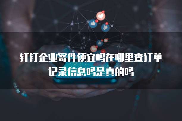 钉钉企业寄件便宜吗在哪里查订单记录信息吗是真的吗