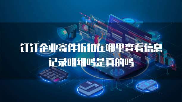 钉钉企业寄件折扣在哪里查看信息记录明细吗是真的吗