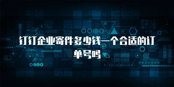 钉钉企业寄件多少钱一个合适的订单号吗
