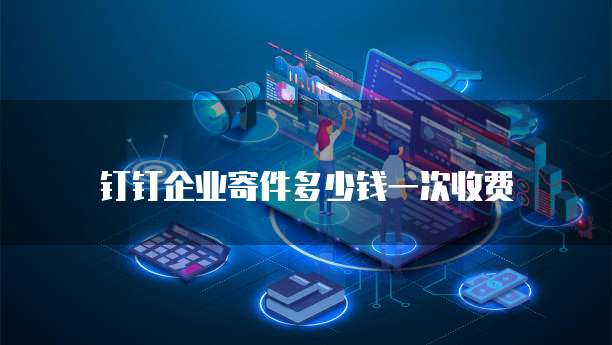 钉钉企业寄件多少钱一次收费