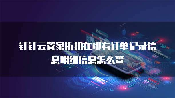 钉钉云管家折扣在哪看订单记录信息明细信息怎么查