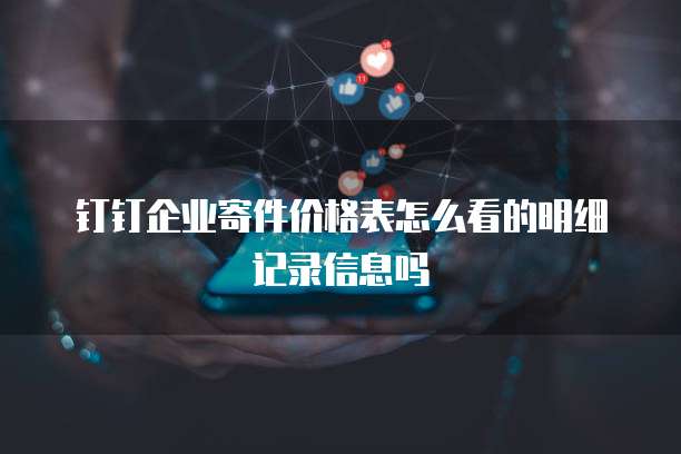 钉钉企业寄件价格表怎么看的明细记录信息吗