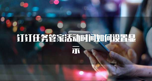 钉钉任务管家活动时间如何设置显示