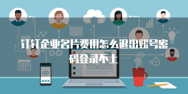 钉钉企业名片费用怎么退出账号密码登录不上
