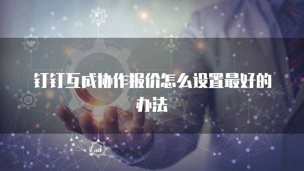钉钉互成协作报价怎么设置最好的办法