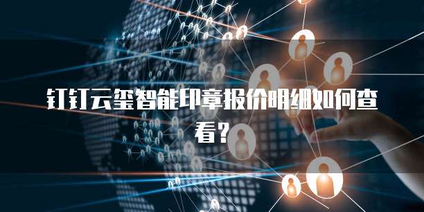 钉钉云玺智能印章报价明细如何查看?