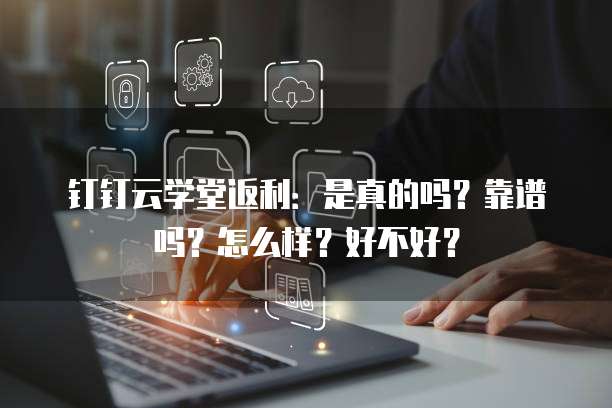 钉钉云学堂返利:是真的吗?靠谱吗?怎么样?好不好?