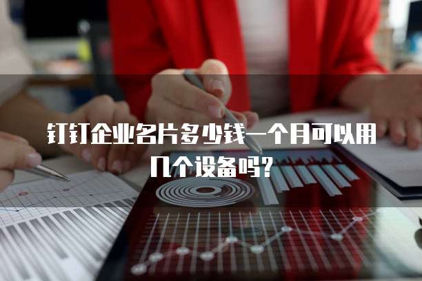 钉钉企业名片多少钱一个月可以用几个设备吗?