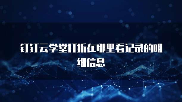 钉钉云学堂打折在哪里看记录的明细信息