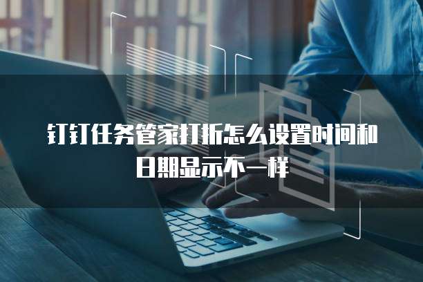 钉钉任务管家打折怎么设置时间和日期显示不一样