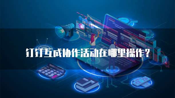 钉钉互成协作活动在哪里操作？