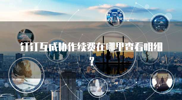 钉钉互成协作续费在哪里查看明细?