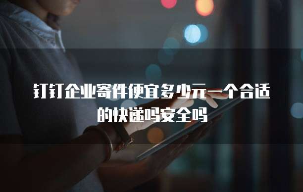 钉钉企业寄件便宜多少元一个合适的快递吗安全吗