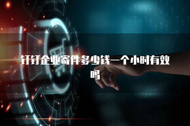 钉钉企业寄件多少钱一个小时有效吗