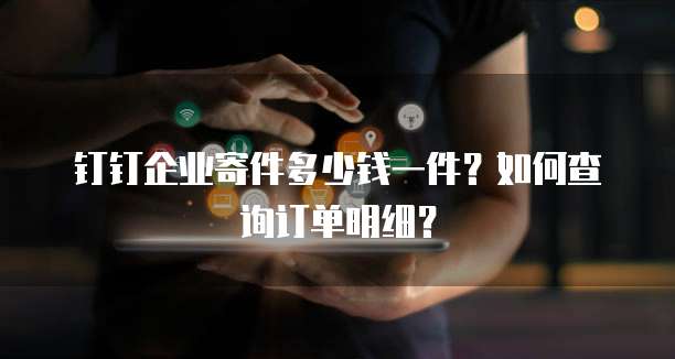 钉钉企业寄件多少钱一件?如何查询订单明细?