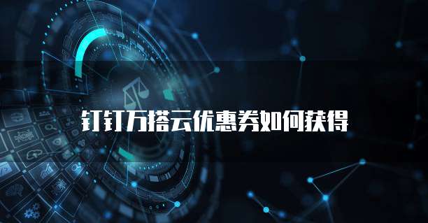 钉钉万搭云优惠券如何获得