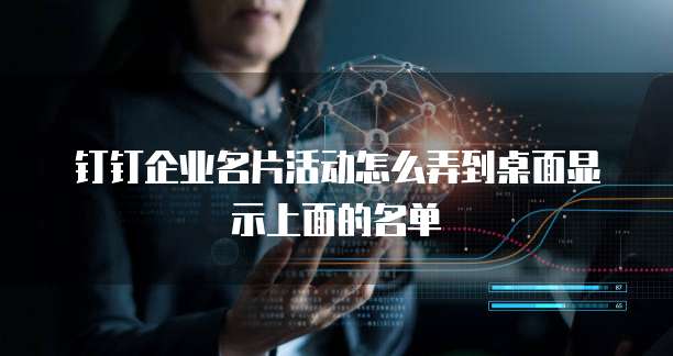 钉钉企业名片活动怎么弄到桌面显示上面的名单