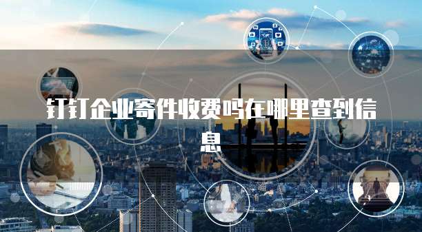 钉钉企业寄件收费吗在哪里查到信息