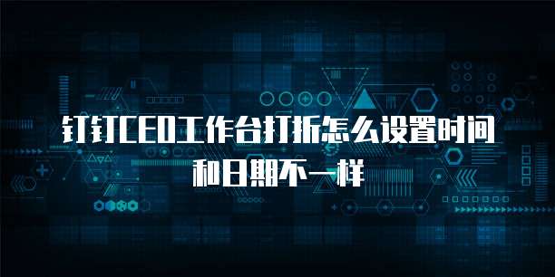 钉钉ceo工作台打折怎么设置时间和日期不一样