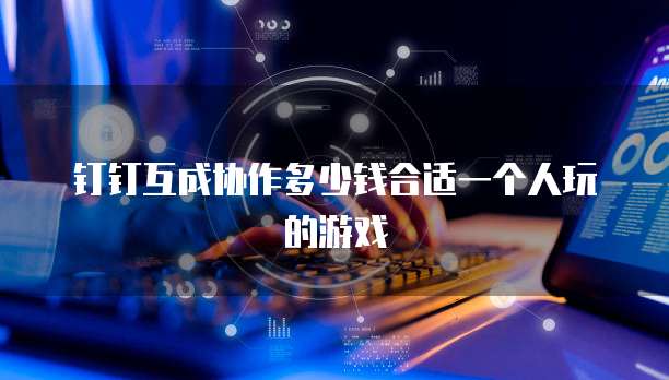 钉钉互成协作多少钱合适一个人玩的游戏