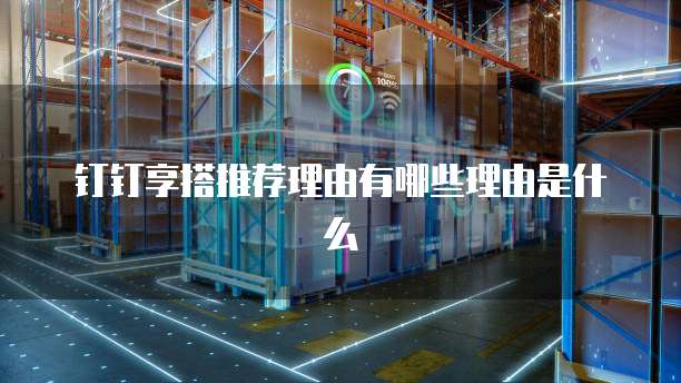 钉钉享搭推荐理由有哪些理由是什么