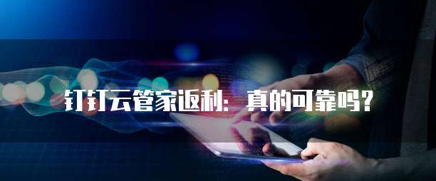 钉钉云管家返利:真的可靠吗?