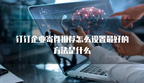 钉钉企业寄件推荐怎么设置最好的方法是什么