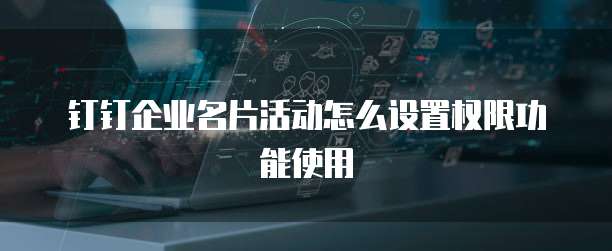 钉钉企业名片活动怎么设置权限功能使用