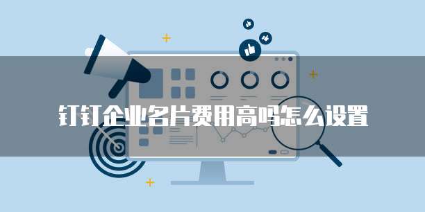 钉钉企业名片费用高吗怎么设置