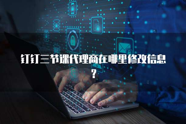 钉钉三节课代理商在哪里修改信息?