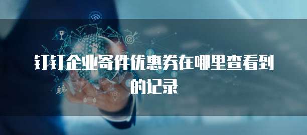 钉钉企业寄件优惠券在哪里查看到的记录
