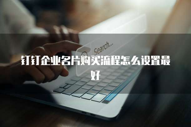钉钉企业名片购买流程怎么设置最好